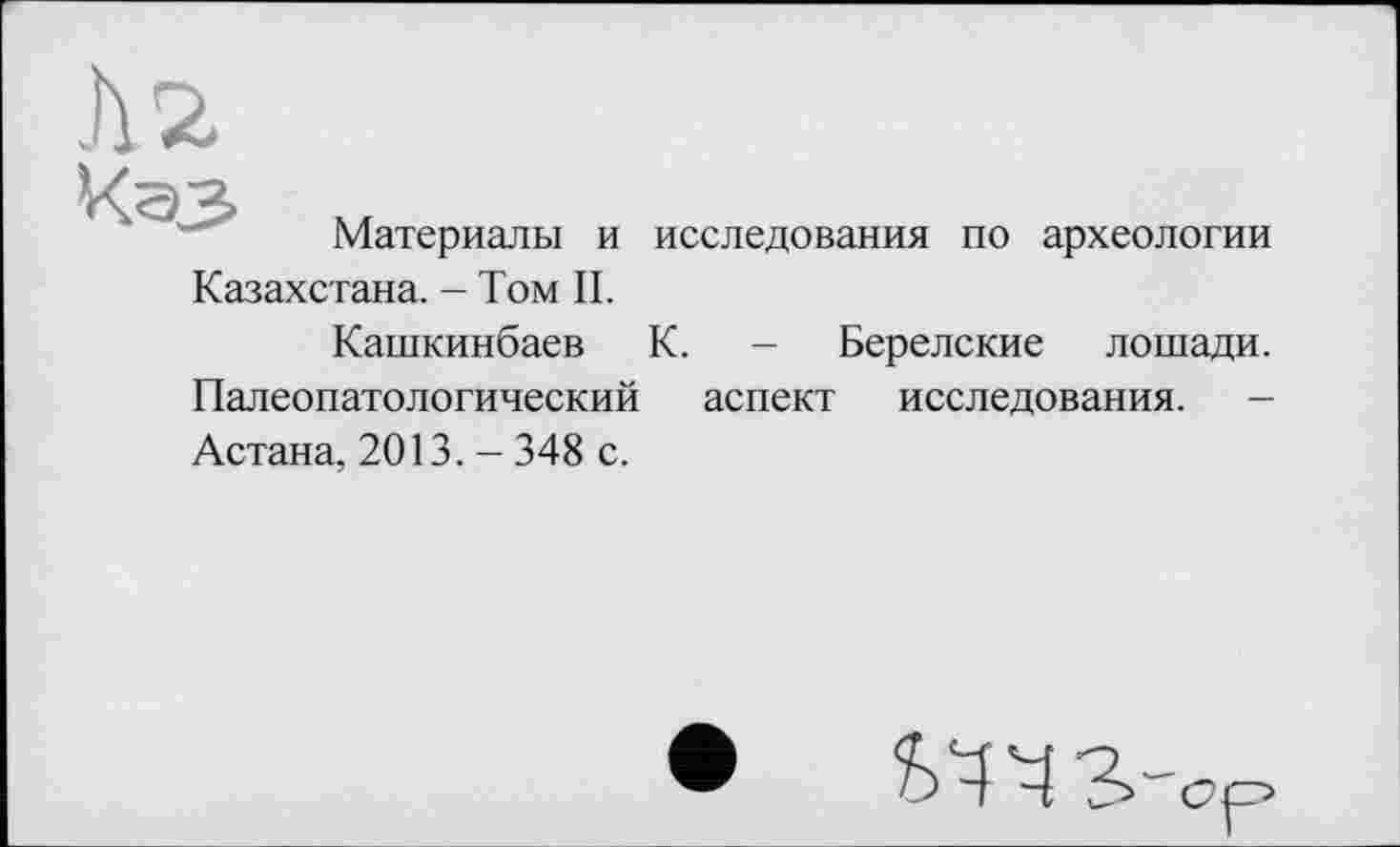 ﻿Материалы и исследования по археологии Казахстана. - Том II.
Кашкинбаев К. - Берелские лошади. Палеопатологический аспект исследования. -Астана, 2013. - 348 с.